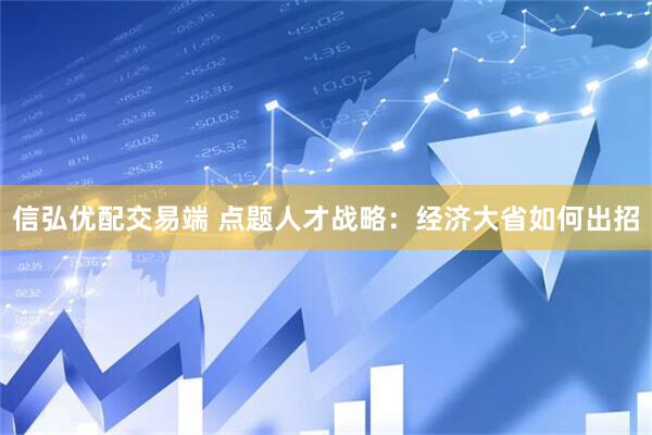 信弘优配交易端 点题人才战略:经济大省如何出招