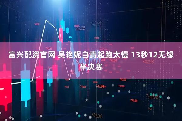 富兴配资官网 吴艳妮自责起跑太慢 13秒12无缘半决赛