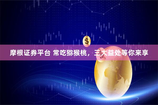 摩根证券平台 常吃猕猴桃，三大益处等你来享