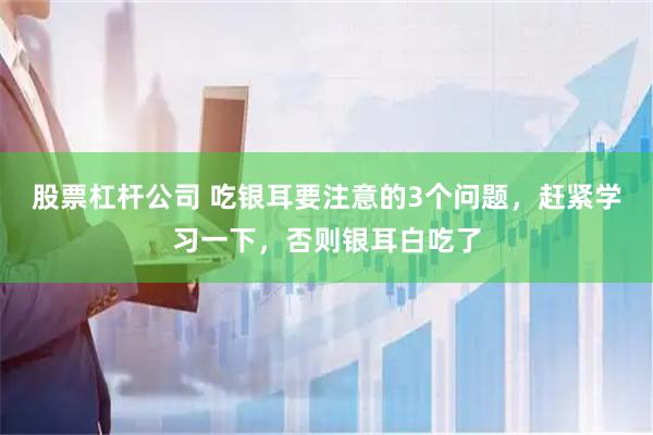 股票杠杆公司 吃银耳要注意的3个问题，赶紧学习一下，否则银耳白吃了