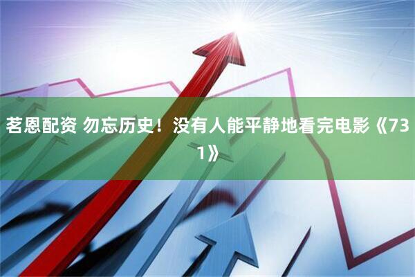 茗恩配资 勿忘历史！没有人能平静地看完电影《731》