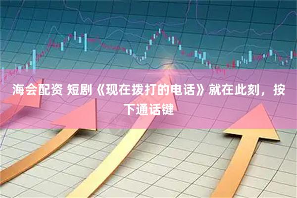 海会配资 短剧《现在拨打的电话》就在此刻，按下通话键
