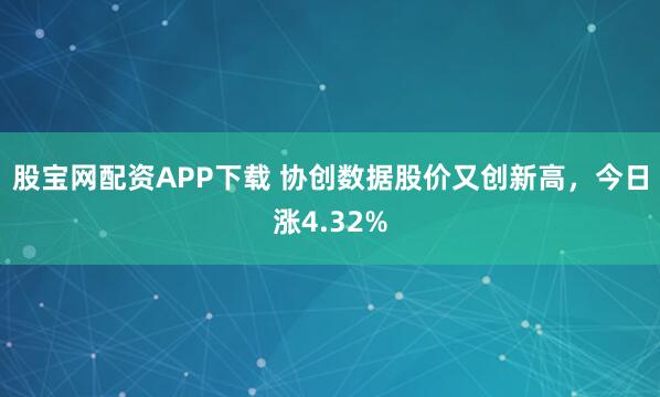 股宝网配资APP下载 协创数据股价又创新高，今日涨4.32%