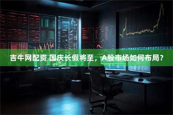 吉牛网配资 国庆长假将至，A股市场如何布局？