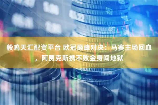 毅鸣天汇配资平台 欧冠巅峰对决：马赛主场回血，阿贾克斯携不败金身闯地狱