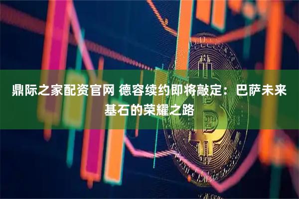 鼎际之家配资官网 德容续约即将敲定：巴萨未来基石的荣耀之路