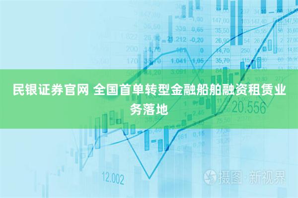 民银证券官网 全国首单转型金融船舶融资租赁业务落地