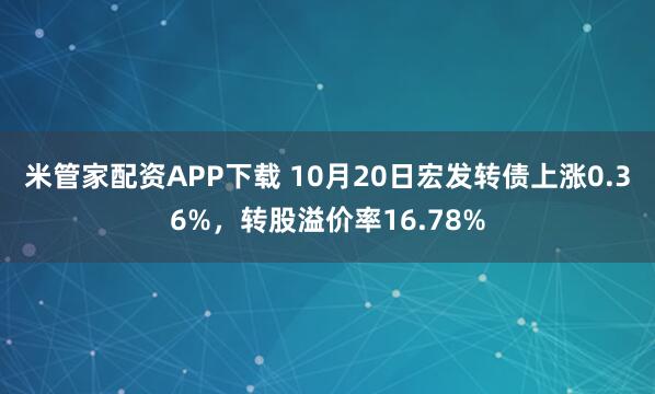 米管家配资APP下载 10月20日宏发转债上涨0.36%，转股溢价率16.78%