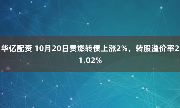 华亿配资 10月20日贵燃转债上涨2%，转股溢价率21.02%