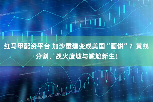 红马甲配资平台 加沙重建变成美国“画饼”？黄线分割、战火废墟与尴尬新生！