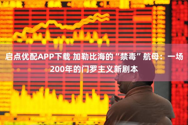 启点优配APP下载 加勒比海的“禁毒”航母：一场200年的门罗主义新剧本