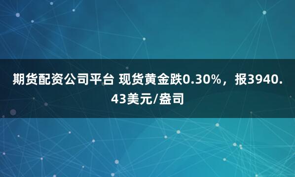 期货配资公司平台 现货黄金跌0.30%，报3940.43美元/盎司