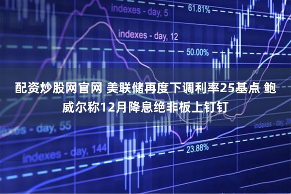 配资炒股网官网 美联储再度下调利率25基点 鲍威尔称12月降息绝非板上钉钉