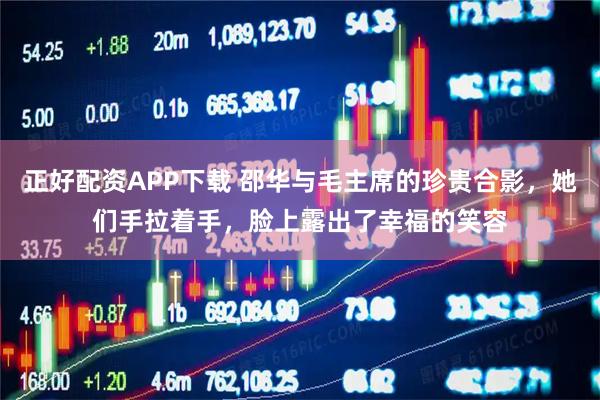 正好配资APP下载 邵华与毛主席的珍贵合影，她们手拉着手，脸上露出了幸福的笑容