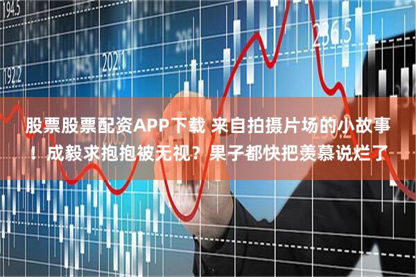 股票股票配资APP下载 来自拍摄片场的小故事！成毅求抱抱被无视？果子都快把羡慕说烂了