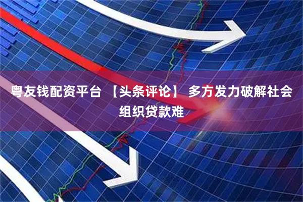 粤友钱配资平台 【头条评论】 多方发力破解社会组织贷款难