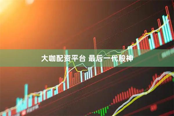 大咖配资平台 最后一代股神