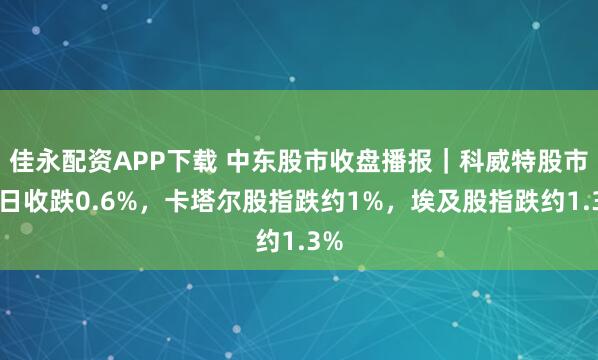 佳永配资APP下载 中东股市收盘播报｜科威特股市周日收跌0.6%，卡塔尔股指跌约1%，埃及股指跌约1.3%