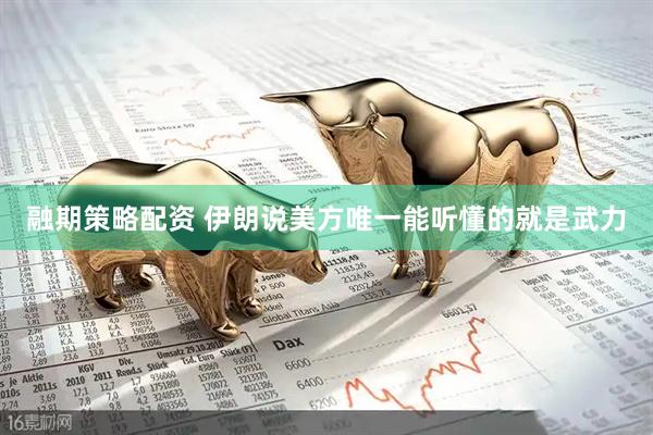 融期策略配资 伊朗说美方唯一能听懂的就是武力