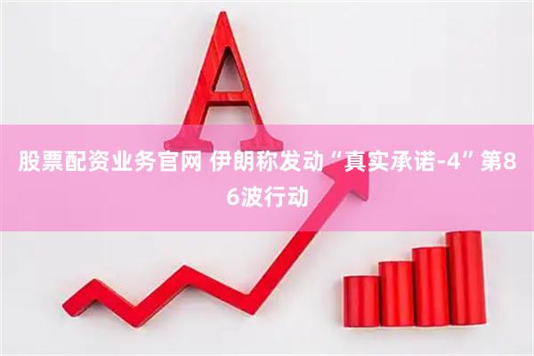 股票配资业务官网 伊朗称发动“真实承诺-4”第86波行动