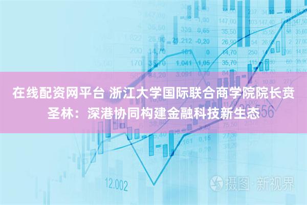 在线配资网平台 浙江大学国际联合商学院院长贲圣林：深港协同构建金融科技新生态