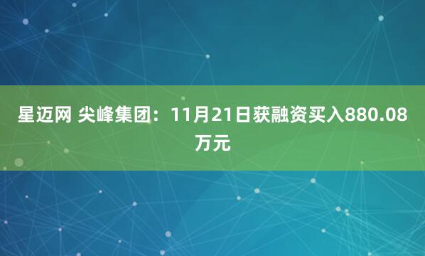 星迈网 尖峰集团：11月21日获融资买入880.08万元