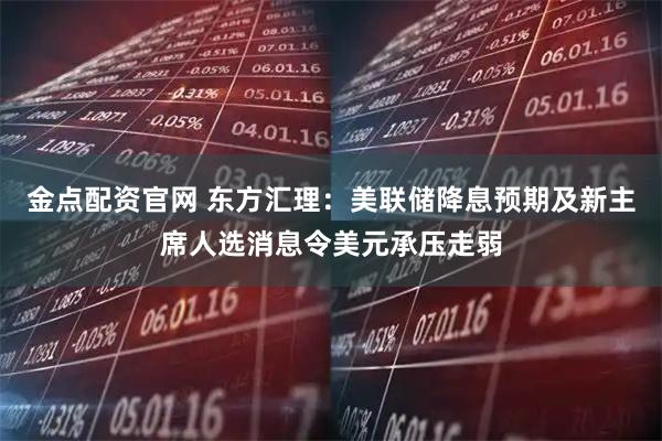 金点配资官网 东方汇理：美联储降息预期及新主席人选消息令美元承压走弱