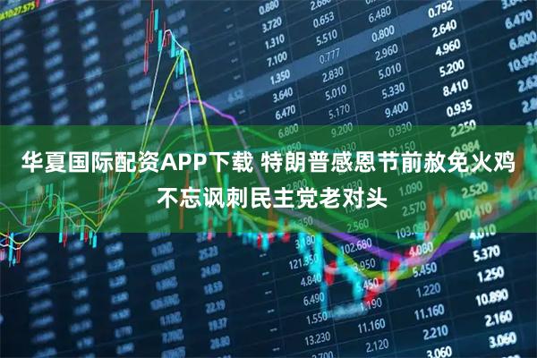 华夏国际配资APP下载 特朗普感恩节前赦免火鸡 不忘讽刺民主党老对头