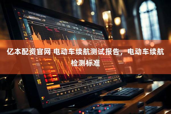 亿本配资官网 电动车续航测试报告，电动车续航检测标准