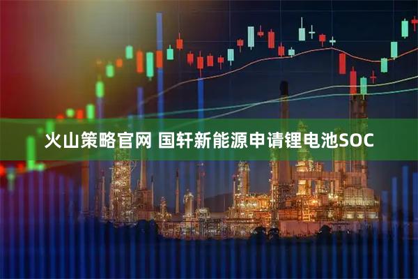 火山策略官网 国轩新能源申请锂电池SOC