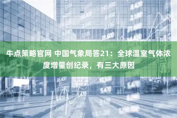牛点策略官网 中国气象局答21：全球温室气体浓度增量创纪录，有三大原因