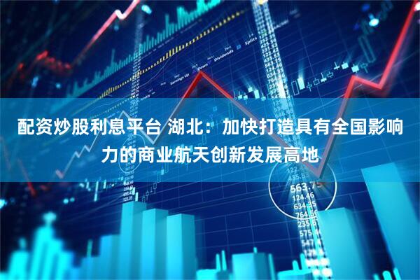 配资炒股利息平台 湖北：加快打造具有全国影响力的商业航天创新发展高地