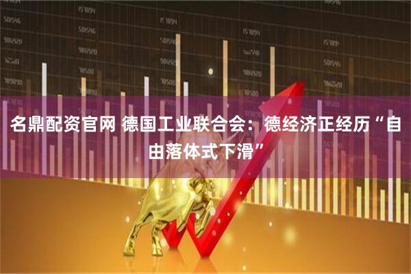 名鼎配资官网 德国工业联合会：德经济正经历“自由落体式下滑”