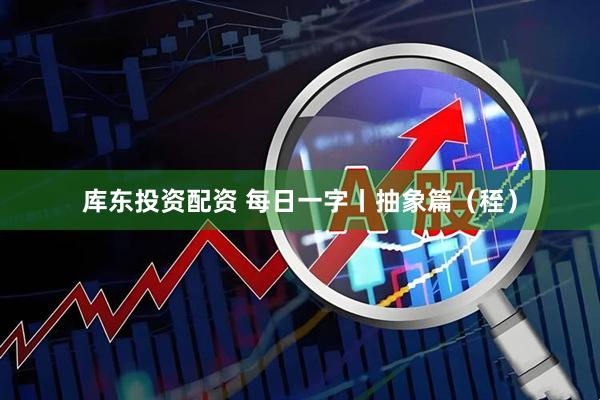 库东投资配资 每日一字丨抽象篇（秷）