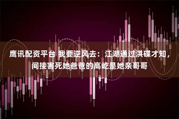 鹰讯配资平台 我要逆风去：江湖通过洪碟才知，间接害死她爸爸的高屹是她亲哥哥