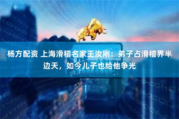 杨方配资 上海滑稽名家王汝刚：弟子占滑稽界半边天，如今儿子也给他争光