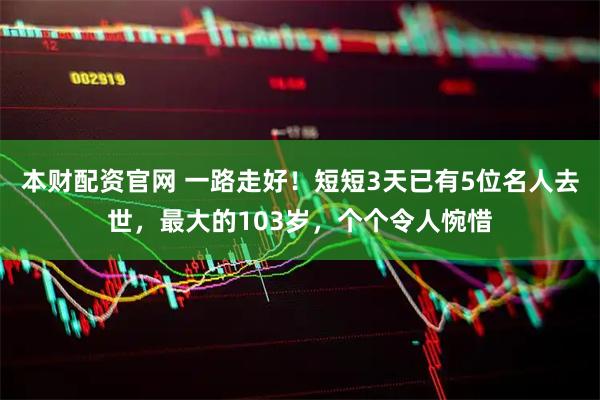 本财配资官网 一路走好！短短3天已有5位名人去世，最大的103岁，个个令人惋惜