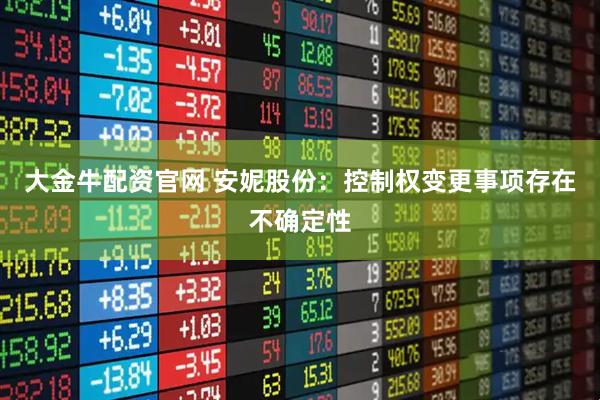 大金牛配资官网 安妮股份：控制权变更事项存在不确定性