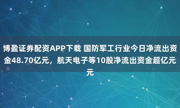 博盈证券配资APP下载 国防军工行业今日净流出资金48.70亿元，航天电子等10股净流出资金超亿元
