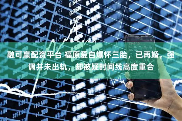 融可赢配资平台 福原爱自爆怀三胎，已再婚，强调并未出轨，却被疑时间线高度重合