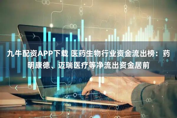 九牛配资APP下载 医药生物行业资金流出榜：药明康德、迈瑞医疗等净流出资金居前