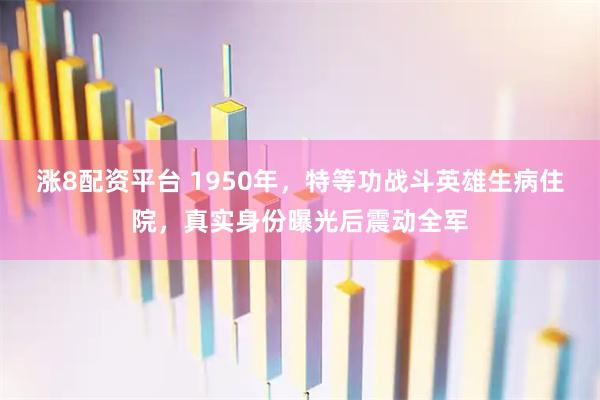 涨8配资平台 1950年，特等功战斗英雄生病住院，真实身份曝光后震动全军