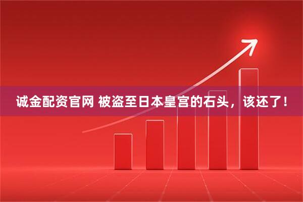 诚金配资官网 被盗至日本皇宫的石头，该还了！