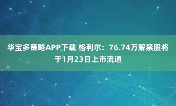 华宝多策略APP下载 格利尔：76.74万解禁股将于1月23日上市流通