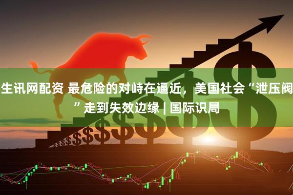 生讯网配资 最危险的对峙在逼近，美国社会“泄压阀”走到失效边缘 | 国际识局