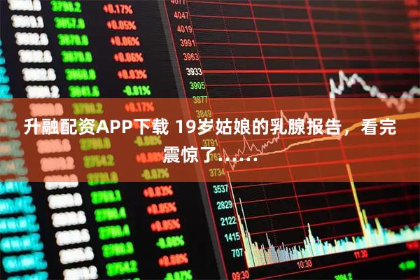 升融配资APP下载 19岁姑娘的乳腺报告，看完震惊了……