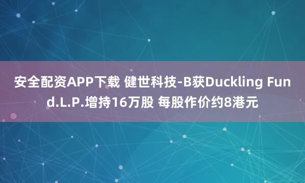安全配资APP下载 健世科技-B获Duckling Fund.L.P.增持16万股 每股作价约8港元