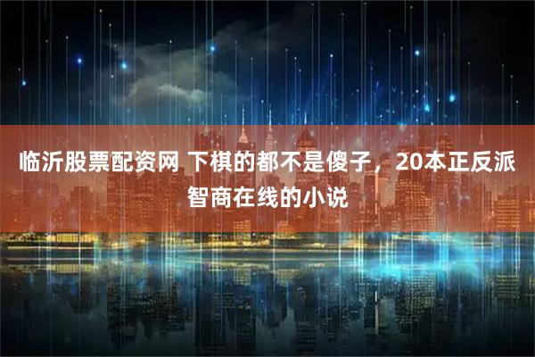 临沂股票配资网 下棋的都不是傻子，20本正反派智商在线的小说
