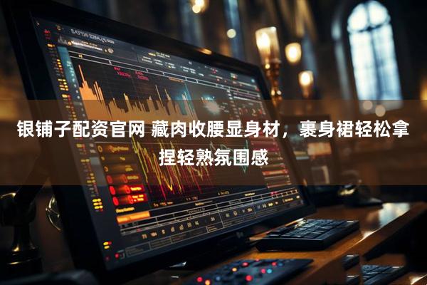 银铺子配资官网 藏肉收腰显身材，裹身裙轻松拿捏轻熟氛围感