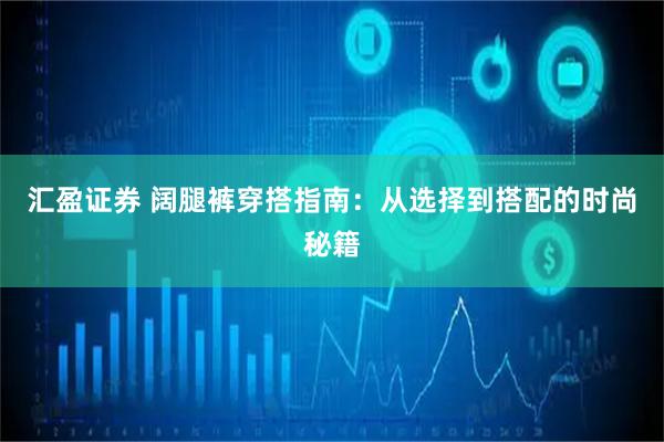 汇盈证券 阔腿裤穿搭指南：从选择到搭配的时尚秘籍